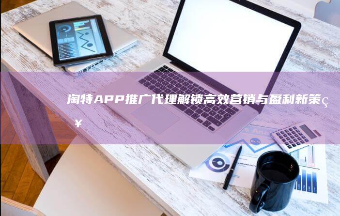 淘特APP推广代理：解锁高效营销与盈利新策略